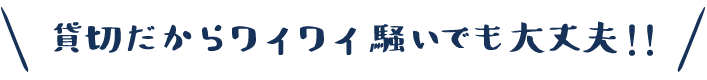 貸切だからワイワイ騒いでも大丈夫